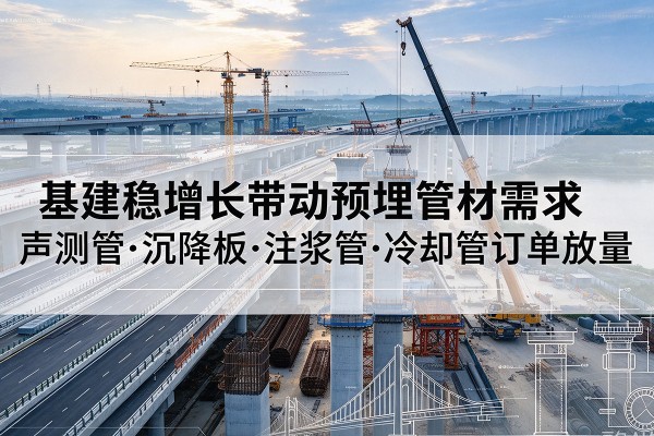 永州基建稳增长带动预埋监测管材需求，声测管、沉降板、注浆管订单持续放量